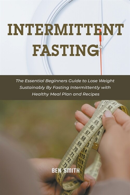 Intermittent Fasting: The Essential Beginners Guide to Lose Weight Sustainably By Fasting Intermittently with Healthy Meal Plan and Recipes (Paperback)
