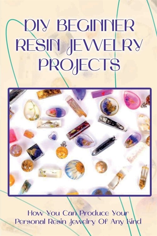 DIY Beginner Resin Jewelry Projects: How You Can Produce Your Personal Resin Jewelry Of Any Kind: Resin Jewelry (Paperback)