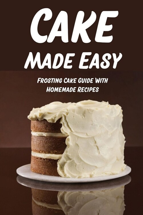 Cake Made Easy: Frosting Cake Guide With Homemade Recipes: Cake Frosting Recipe (Paperback)