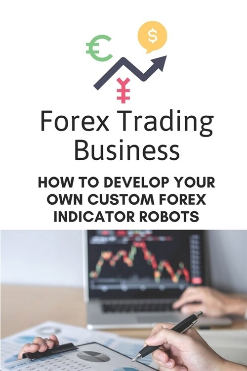 Forex Trading Business: How To Develop Your Own Custom Forex Indicator Robots: Forex Trading Platform (Paperback)
