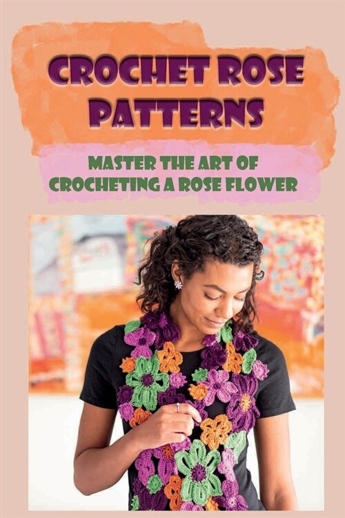 Crochet Rose Patterns: Master The Art Of Crocheting A Rose Flower: Rose Crocheting Tutorials (Paperback)