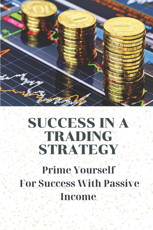 Success In A Trading Strategy: Prime Yourself For Success With Passive Income: Types Of Cryptocurrency Exchanges (Paperback)