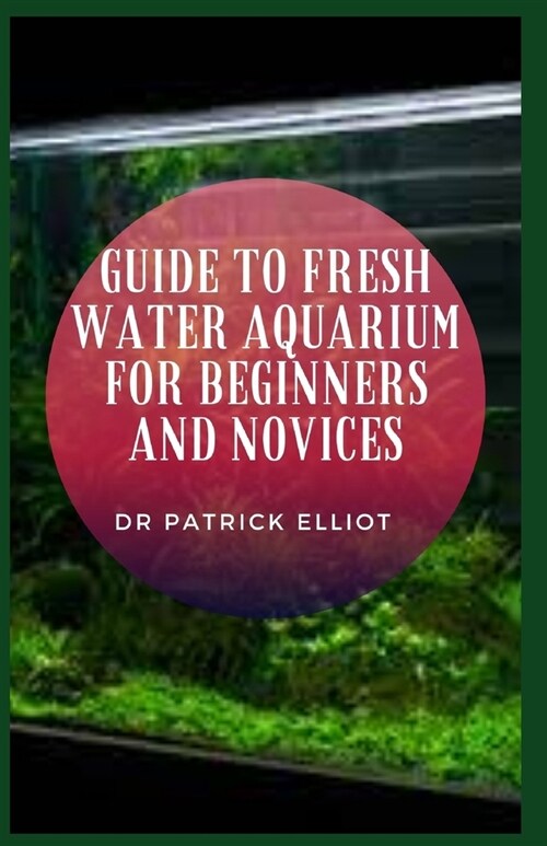 Guide to Fresh Water Aquarium For Beginners And Novices: Freshwater aquarium is made up of microscopic bacteria (Paperback)