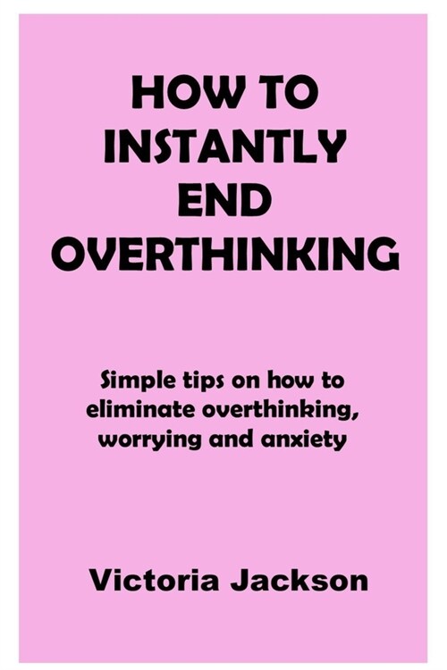 How to Instantly End Overthinking: Simple tips on how to eliminate overthinking, worrying and anxiety (Paperback)