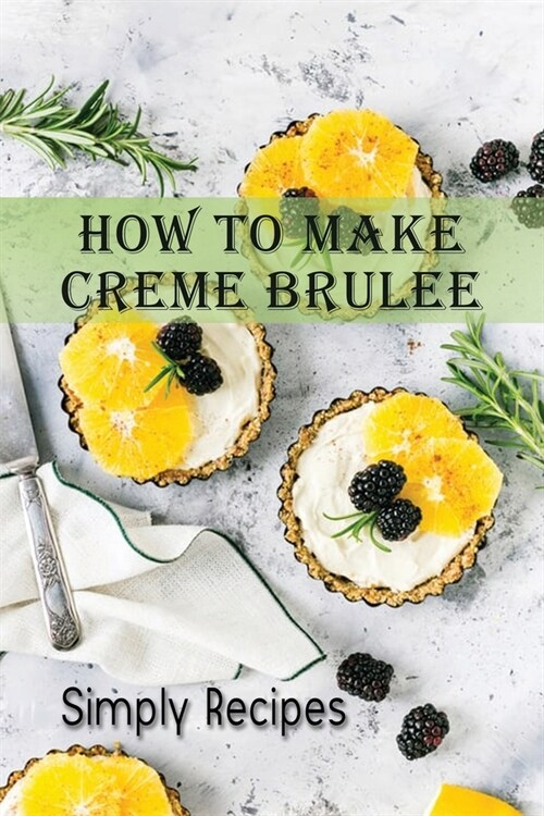 How To Make Creme Brulee: Simply Recipes: Easy Creme Brulee Recipe (Paperback)