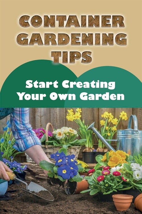 Container Gardening Tips: Start Creating Your Own Garden: Container Vegetable Gardening (Paperback)