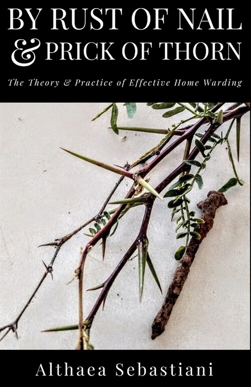 By Rust of Nail & Prick of Thorn: The Theory & Practice of Effective Home Warding (Paperback)