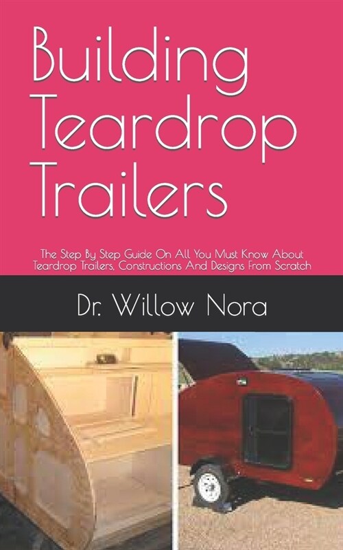 Building Teardrop Trailers: The Step By Step Guide On All You Must Know About Teardrop Trailers, Constructions And Designs From Scratch (Paperback)