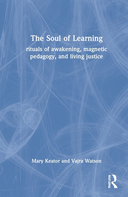 The Soul of Learning : rituals of awakening, magnetic pedagogy, and living justice (Hardcover)