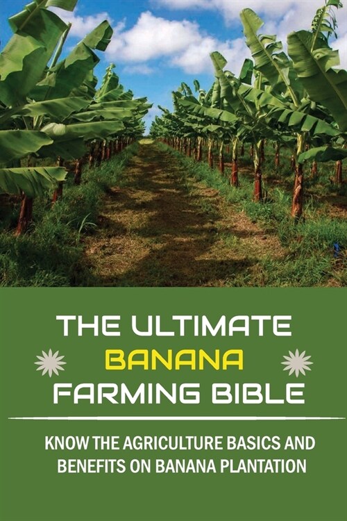 The Ultimate Banana Farming Bible: Know The Agriculture Basics And Benefits On Banana Plantation: Banana Plantation Planting System (Paperback)