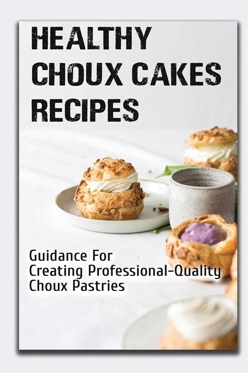 Healthy Choux Cakes Recipes: Guidance For Creating Professional-Quality Choux Pastries: Pate A Choux Recipe (Paperback)