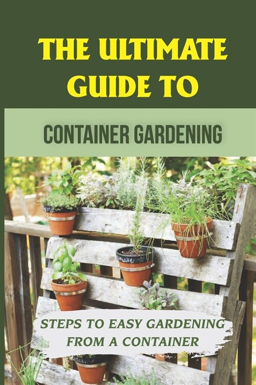 The Ultimate Guide To Container Gardening: Steps To Easy Gardening From A Container: Container Gardening For Beginners (Paperback)