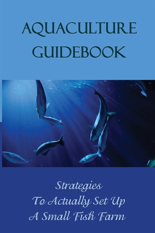 Aquaculture Guidebook: Strategies To Actually Set Up A Small Fish Farm: How To Create Your Own Aqua Farming Business (Paperback)