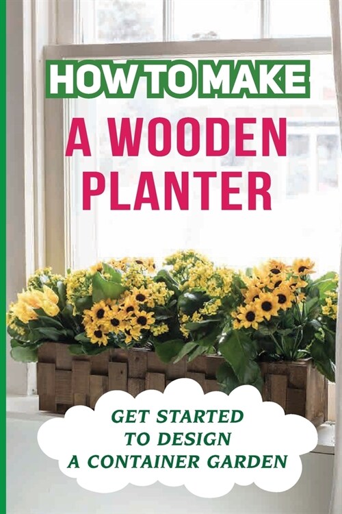 How To Make A Wooden Planter: Get Started To Design A Container Garden: Container Gardening Ideas (Paperback)