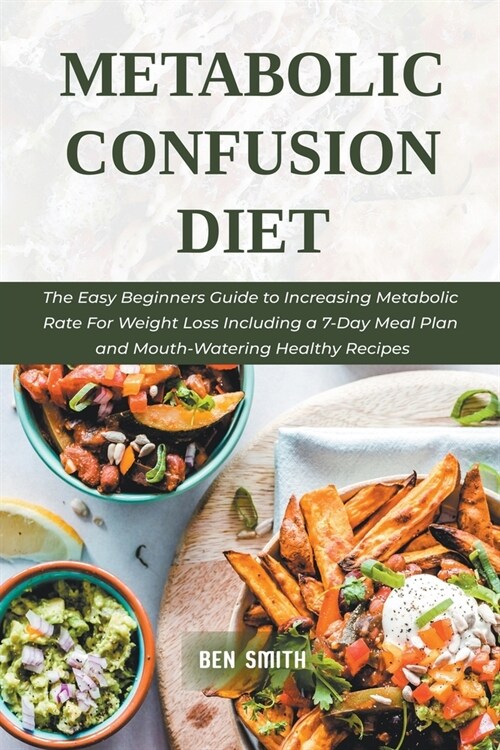 Metabolic Confusion Diet: The Easy Beginners Guide to Increasing Metabolic Rate For Weight Loss Including a 7-Day Meal Plan and Mouth-Watering H (Paperback)
