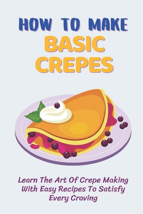 How To Make Basic Crepes: Learn The Art Of Crepe Making With Easy Recipes To Satisfy Every Craving: Savory Crepes Fillings Vegetarian (Paperback)