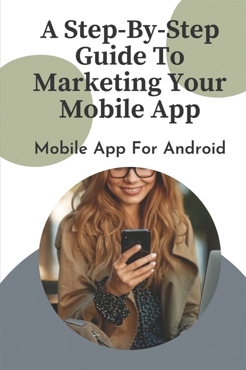 A Step-By-Step Guide To Marketing Your Mobile App: Mobile App For Android: Make Money With Mobile App (Paperback)