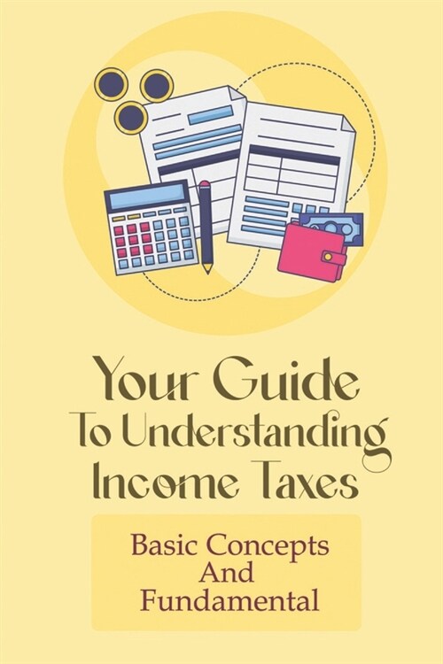 Your Guide To Understanding Income Taxes: Basic Concepts And Fundamental: Income Tax Books For Beginner (Paperback)