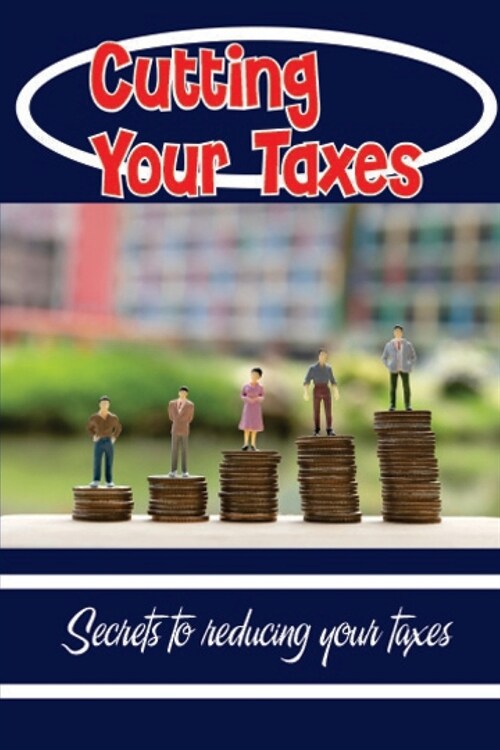 Cutting Your Taxes: Secrets To Reducing Your Taxes: Reduce Your Taxes (Paperback)