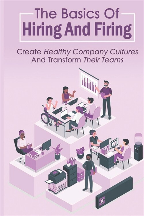 The Basics Of Hiring And Firing: Create Healthy Company Cultures And Transform Their Teams: Hiring And Firing Strategy (Paperback)
