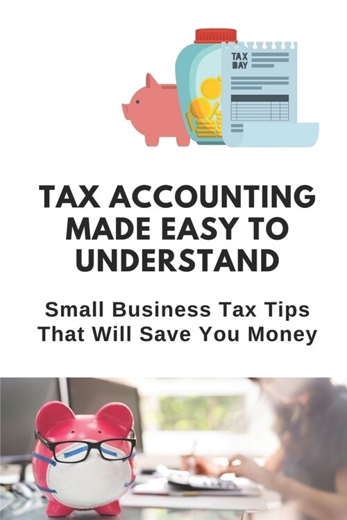 Tax Accounting Made Easy To Understand: Small Business Tax Tips That Will Save You Money: Tax Accounting Basics (Paperback)