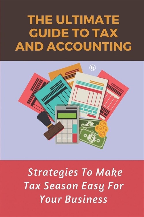 The Ultimate Guide To Tax And Accounting: Strategies To Make Tax Season Easy For Your Business: Tax Accounting Types (Paperback)