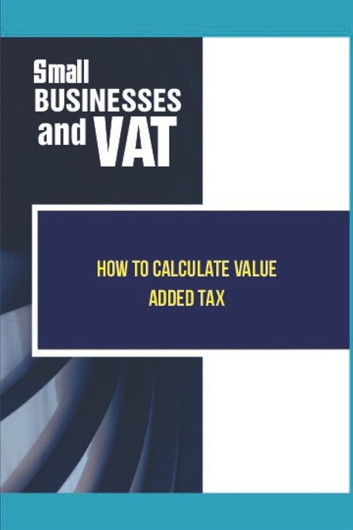 Small Businesses And VAT: How To Calculate Value Added Tax: Learn About Value Added Tax (Paperback)