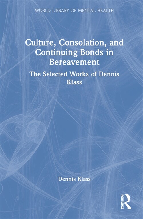 Culture, Consolation, and Continuing Bonds in Bereavement : The Selected Works of Dennis Klass (Hardcover)
