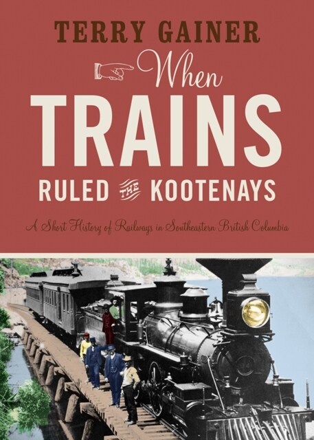 When Trains Ruled the Kootenays: A Short History of Railways in Southeastern British Columbia (Paperback)