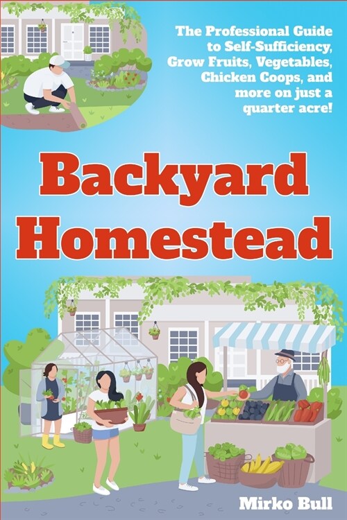 Backyard Homestead: The professional guide to self-sufficiency grow fruits, vegetables, chicken coops, and more on just a quarter acre! (Paperback)