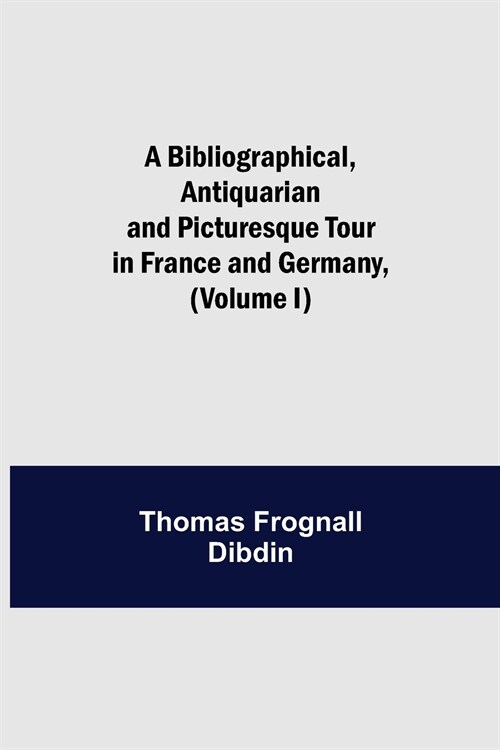 A Bibliographical, Antiquarian and Picturesque Tour in France and Germany, (Volume I) (Paperback)