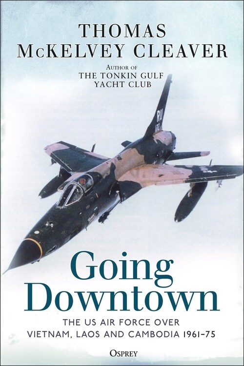 Going Downtown : The US Air Force Over Vietnam, Laos and Cambodia, 1961-75 (Hardcover)