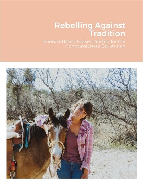 Rebelling Against Tradition: Science-Based Horsemanship for the Compassionate Equestrian (Paperback)
