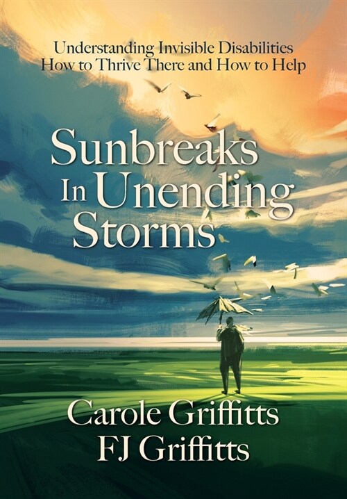 Sunbreaks in Unending Storms: Understanding Invisible Disabilities, How to Thrive There, and How to Help (Hardcover)