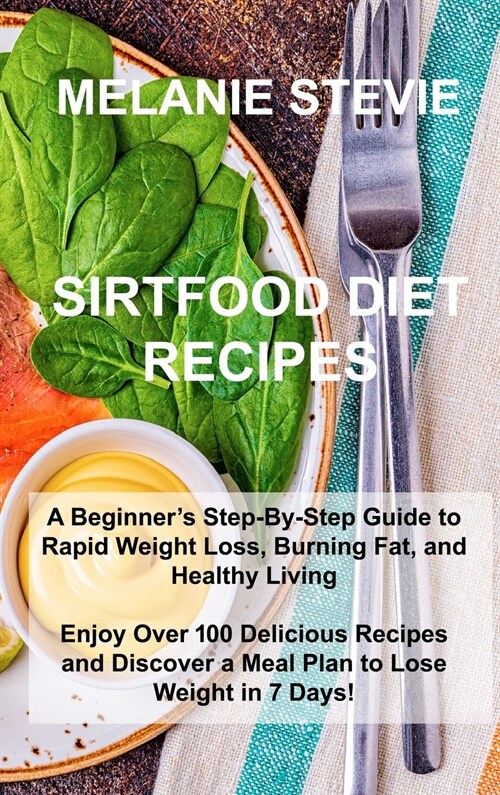 Sirtfood Diet Recipes: A Beginners Step-By-Step Guide to Rapid Weight Loss, Burning Fat, and Healthy Living - Enjoy Over 100 Delicious Recip (Hardcover)