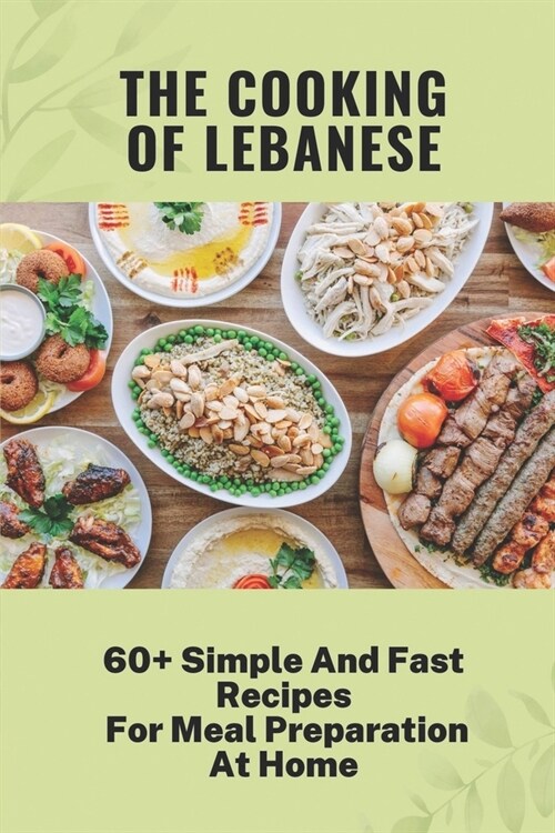 The Cooking Of Lebanese: 60+ Simple And Fast Recipes For Meal Preparation At Home: Lebanese Food Culture (Paperback)