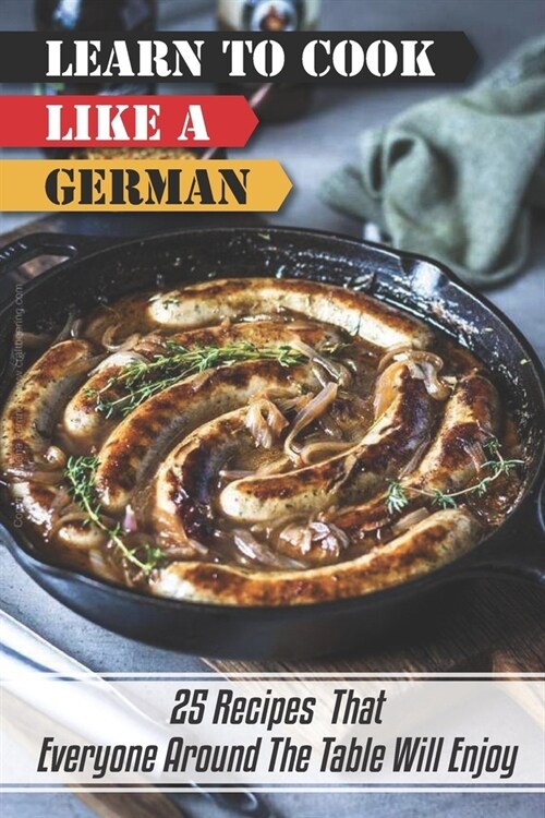 Learn To Cook Like A German: 25 Recipes That Everyone Around The Table Will Enjoy: German Cuisine Recipes (Paperback)