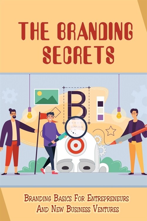 The Branding Secrets: Branding Basics For Entrepreneurs And New Business Ventures: How To Clarify Your BusinessS True Purpose (Paperback)