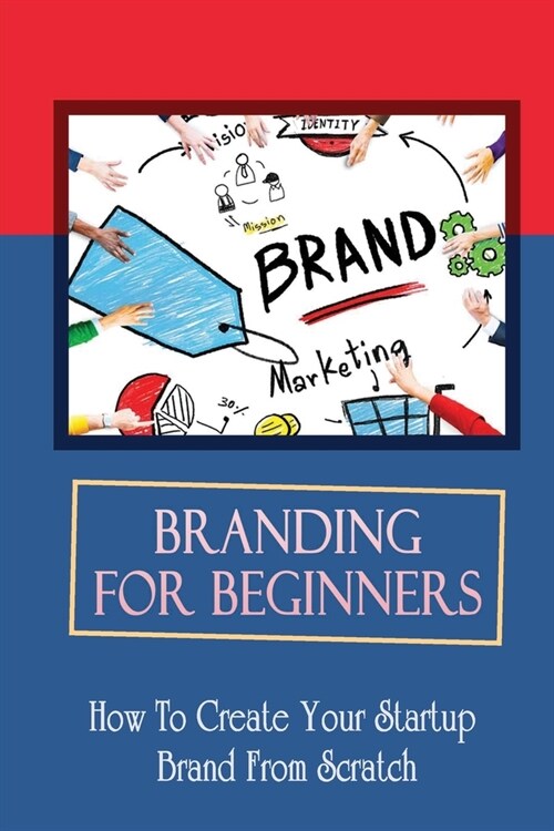 Branding For Beginners: How To Create Your Startup Brand From Scratch: How To Hire For Logo Designs (Paperback)