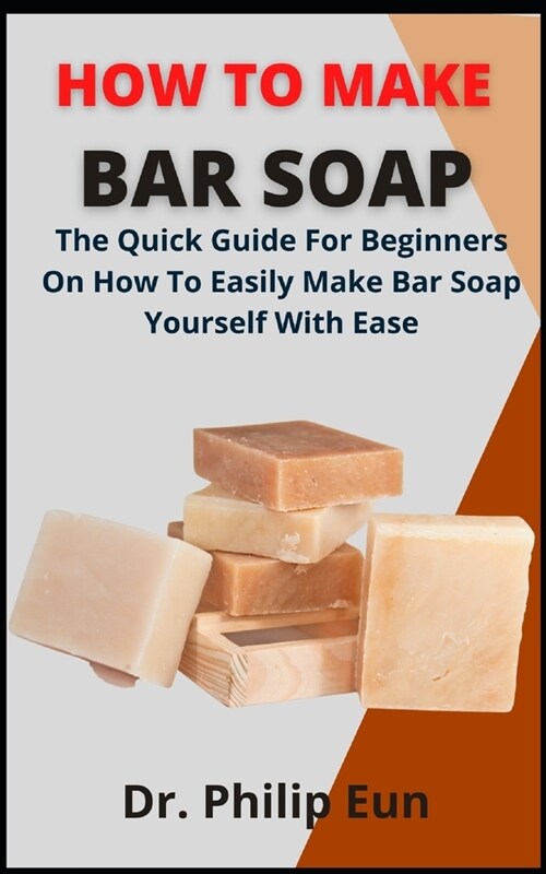 How To Make Bar Soap: The Quick Guide For Beginners On How To Easily Make Bar Soap Yourself With Ease (Paperback)