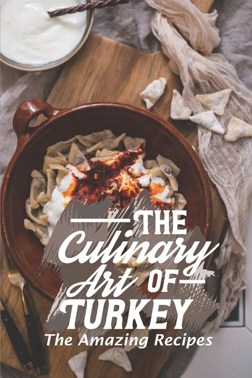 The Culinary Art Of Turkey: The Amazing Recipes: Turkish Cuisine Dishes (Paperback)