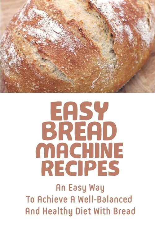 Easy Bread Machine Recipes: An Easy Way To Achieve A Well-Balanced And Healthy Diet With Bread: Bread Machine Recipes Whole Wheat (Paperback)