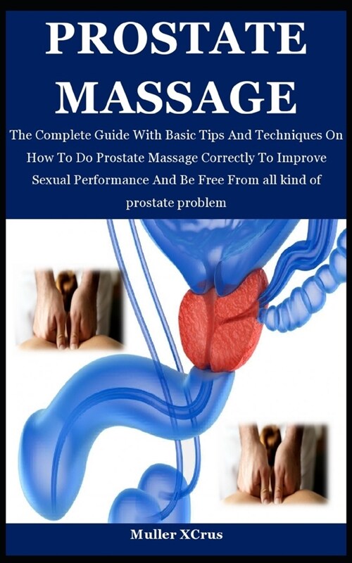 Prostate Massage: The Complete Guide With Basic Tips And Techniques On How To Do Prostate Massage Correctly To Improve Sexual Performanc (Paperback)