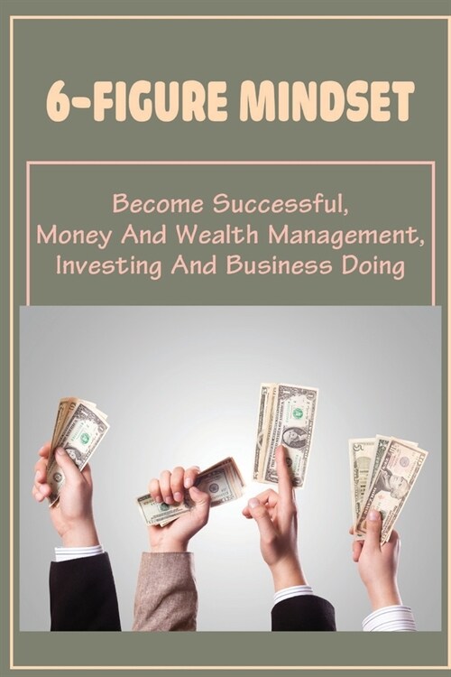 6-Figure Mindset: Become Successful, Money And Wealth Management, Investing And Business Doing: Steps To Manage Your Money (Paperback)