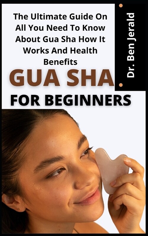 Gua Sha For Beginners: The Ultimate Guide On All You Need To Know About Gua Sha How It Works And Health Benefits (Paperback)