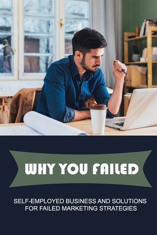 Why You Failed: Self-Employed Business And Solutions For Failed Marketing Strategies: How To Advertise Self Employed Business (Paperback)