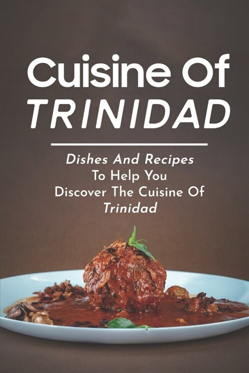 Cuisine Of Trinidad: Dishes And Recipes To Help You Discover The Cuisine Of Trinidad: Simple Trinidad Recipes (Paperback)
