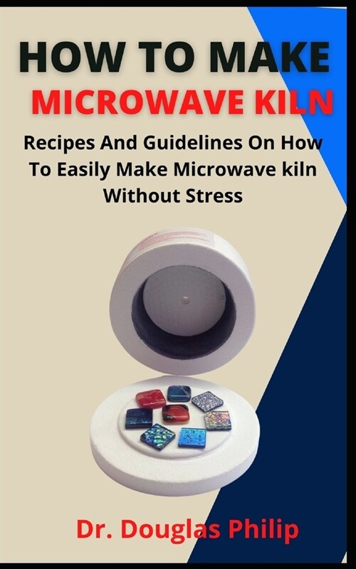 How To Make Microwave Kiln: Recipes And Guidelines On How To Easily Make Microwave Kiln Without Stress (Paperback)