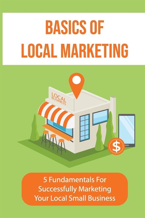 Basics Of Local Marketing: 5 Fundamentals For Successfully Marketing Your Local Small Business: 3P Marketing Solutions (Paperback)