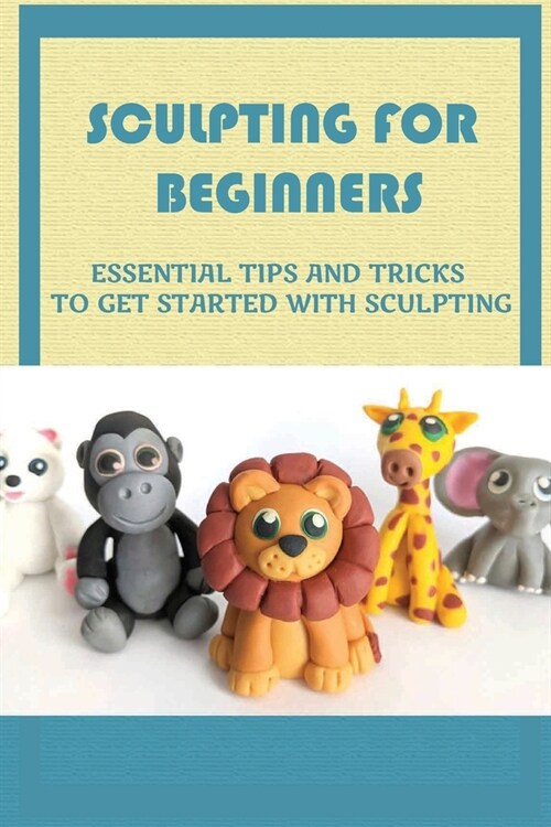 Sculpting For Beginners: Essential Tips And Tricks To Get Started With Sculpting: Techniques To Get Better At Clay Sculpting (Paperback)